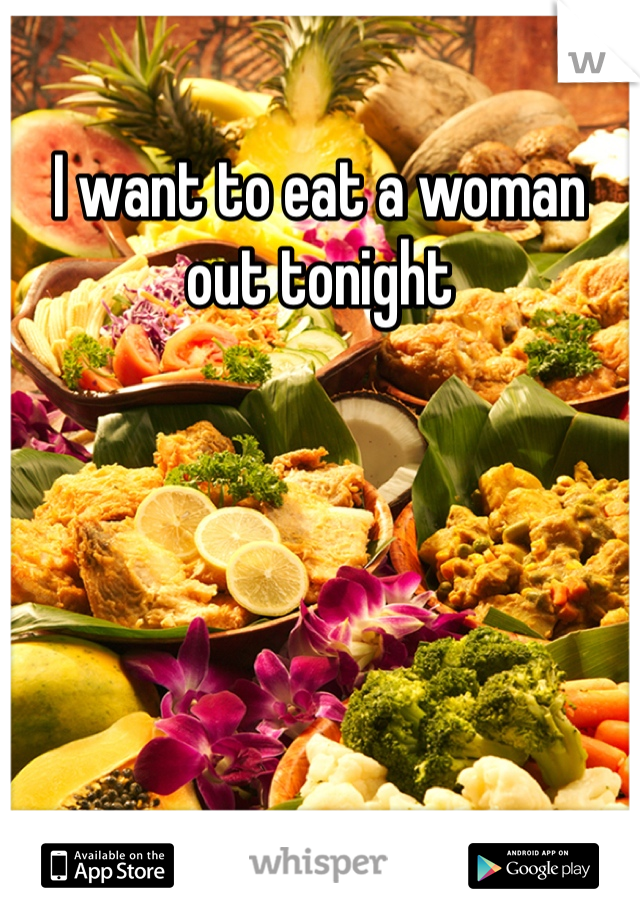 I want to eat a woman out tonight 
