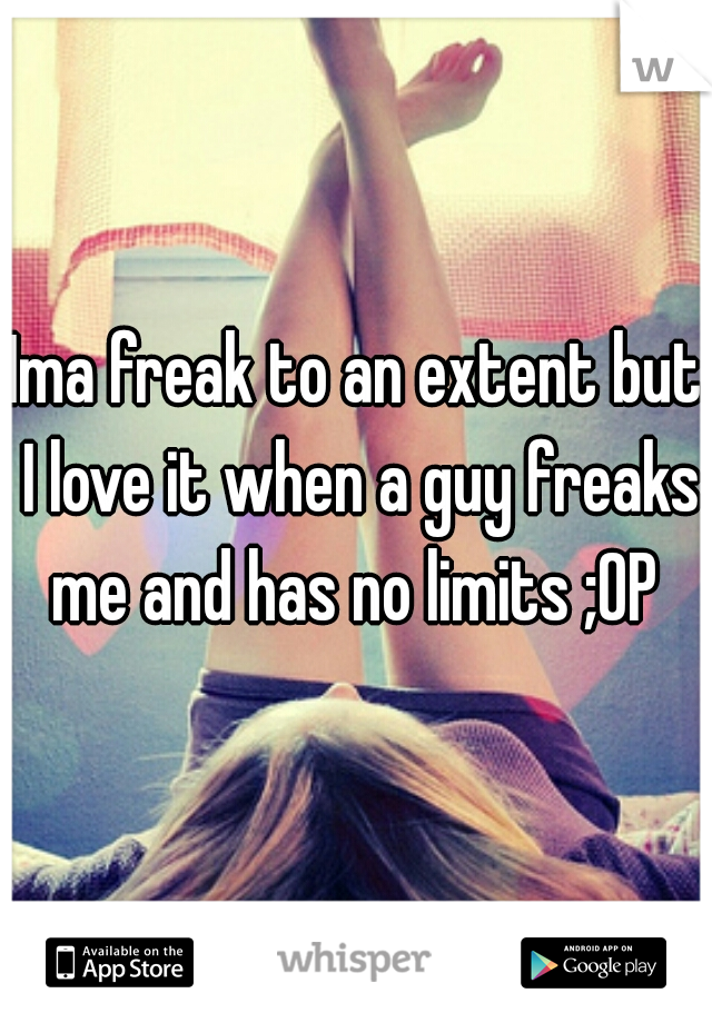 Ima freak to an extent but I love it when a guy freaks me and has no limits ;0P 