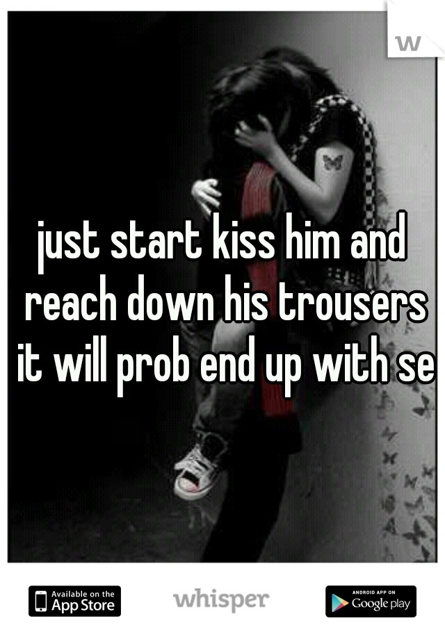 just start kiss him and reach down his trousers it will prob end up with sex