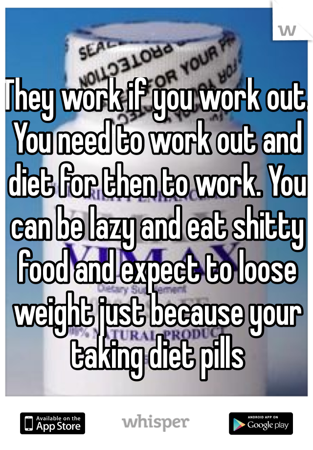 They work if you work out. You need to work out and diet for then to work. You can be lazy and eat shitty food and expect to loose weight just because your taking diet pills
