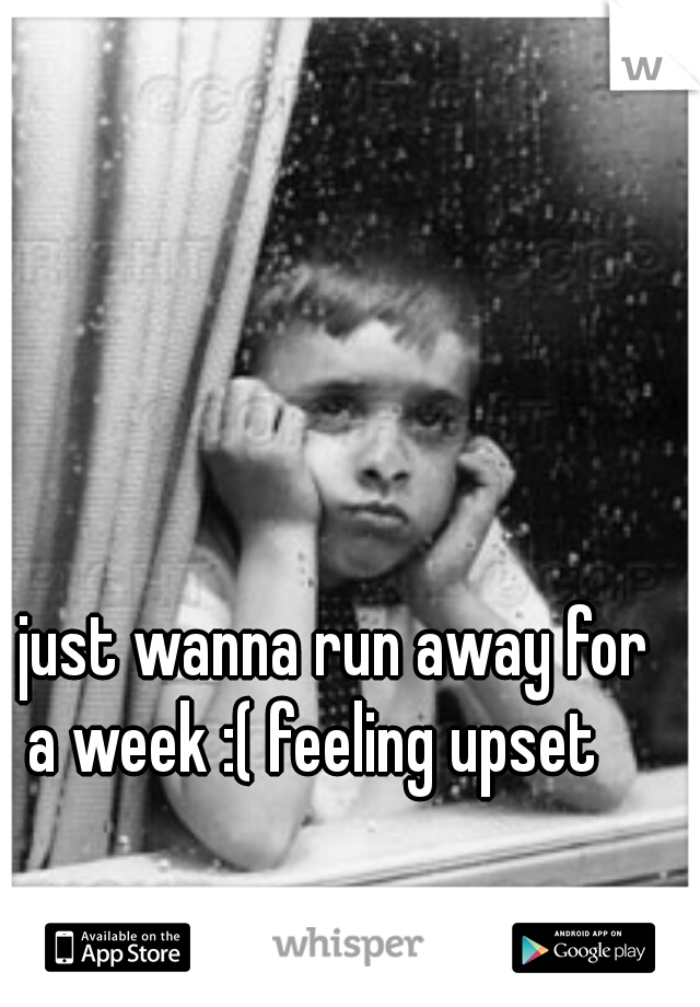 I just wanna run away for a week :( feeling upset  