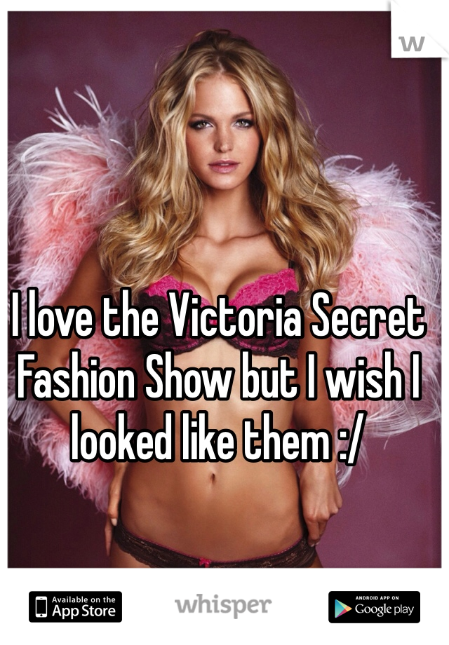 I love the Victoria Secret Fashion Show but I wish I looked like them :/