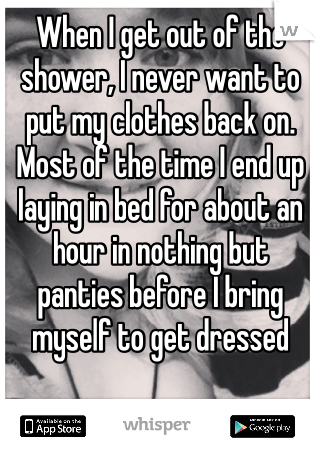 When I get out of the shower, I never want to put my clothes back on. 
Most of the time I end up laying in bed for about an hour in nothing but panties before I bring myself to get dressed