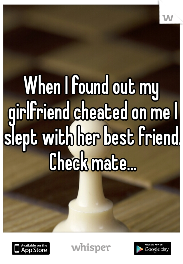 When I found out my girlfriend cheated on me I slept with her best friend. Check mate...