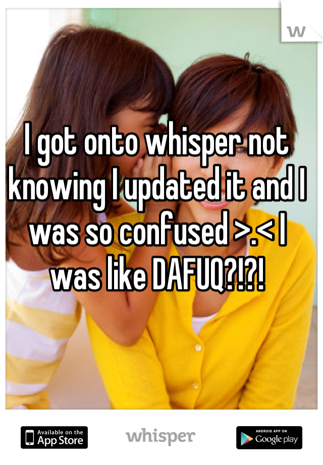 I got onto whisper not knowing I updated it and I was so confused >.< I was like DAFUQ?!?!