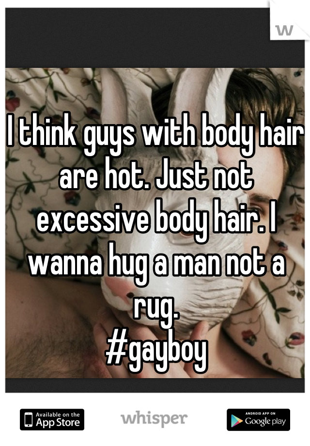 I think guys with body hair are hot. Just not excessive body hair. I wanna hug a man not a rug.
#gayboy
