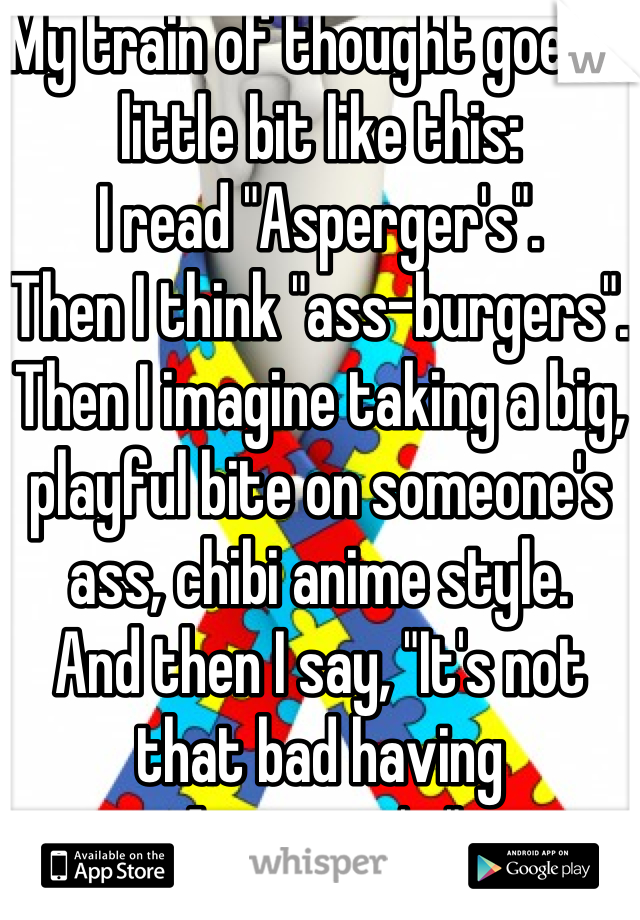 My train of thought goes a little bit like this:
I read "Asperger's".
Then I think "ass-burgers".
Then I imagine taking a big, playful bite on someone's ass, chibi anime style.
And then I say, "It's not that bad having Asperger's."
