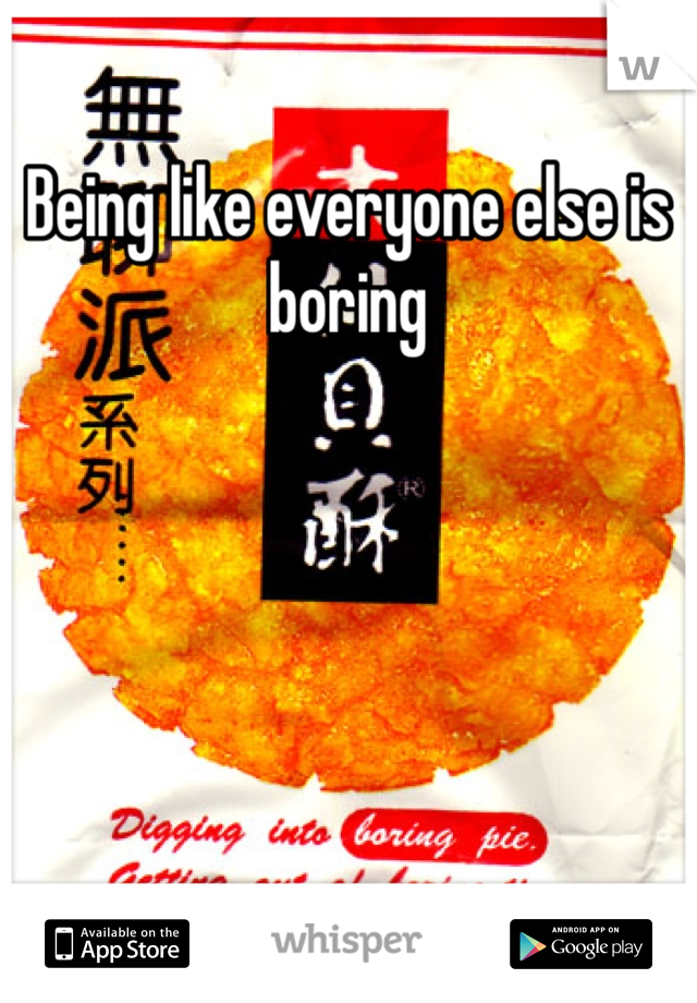 Being like everyone else is boring 
