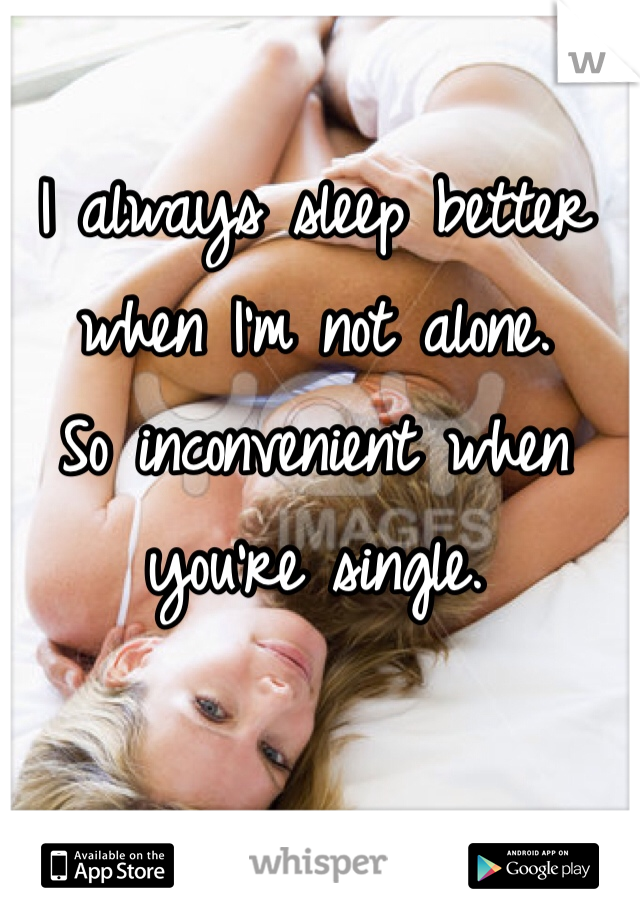 I always sleep better when I'm not alone.
So inconvenient when you're single. 