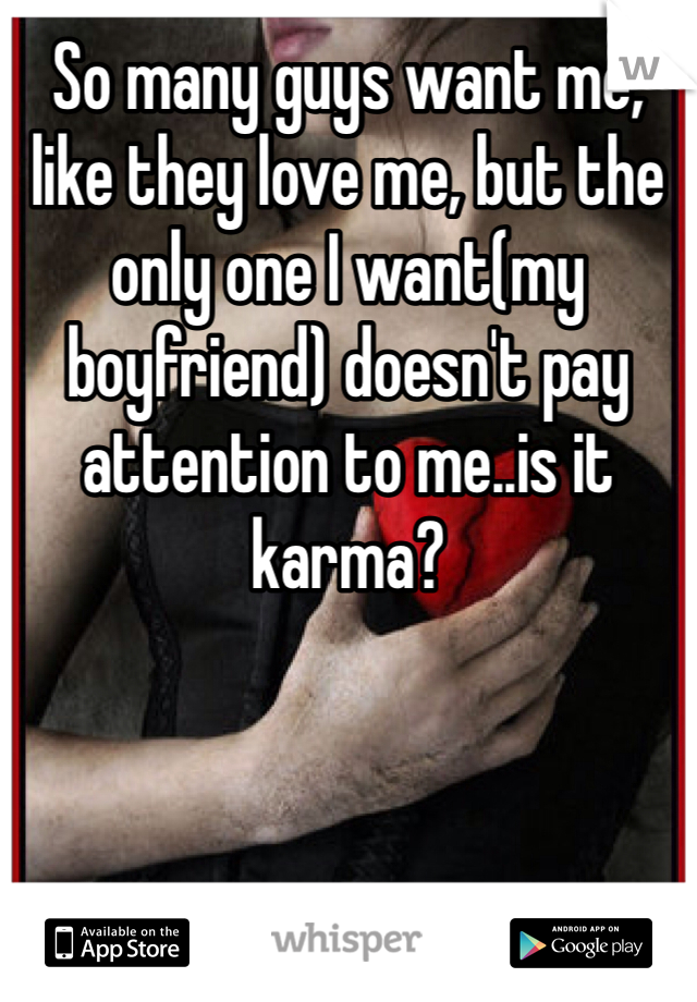 So many guys want me, like they love me, but the only one I want(my boyfriend) doesn't pay attention to me..is it karma? 