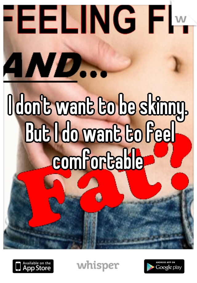 I don't want to be skinny. But I do want to feel comfortable 
