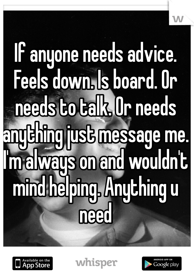 If anyone needs advice. Feels down. Is board. Or needs to talk. Or needs anything just message me. I'm always on and wouldn't mind helping. Anything u need 