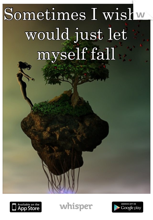 Sometimes I wish I would just let myself fall