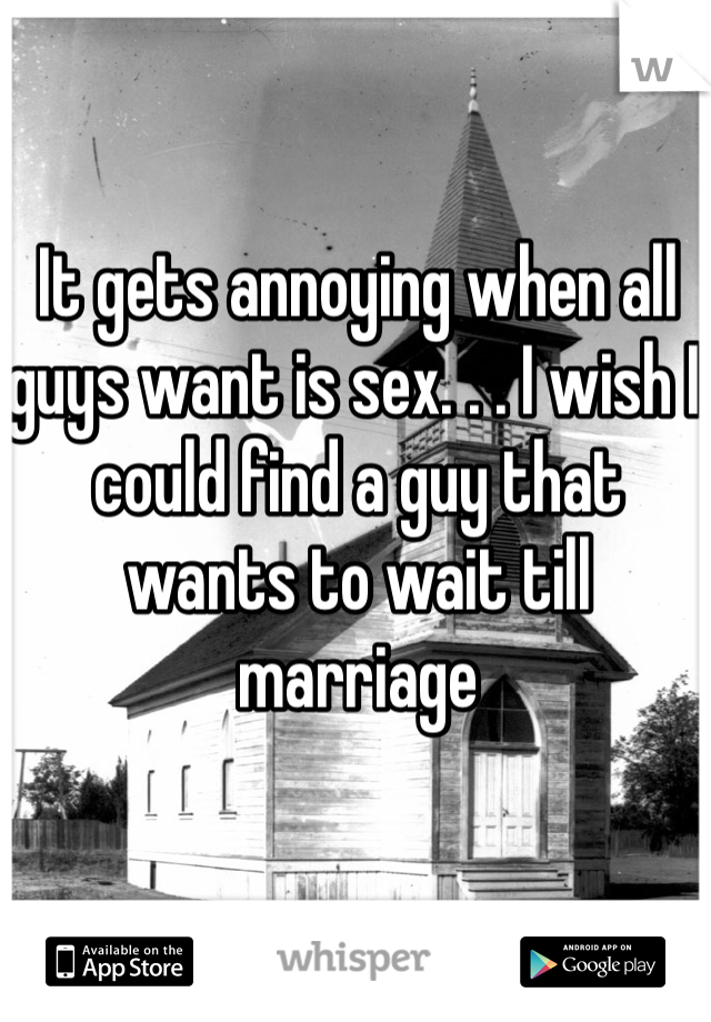 It gets annoying when all guys want is sex. . . I wish I could find a guy that wants to wait till marriage 