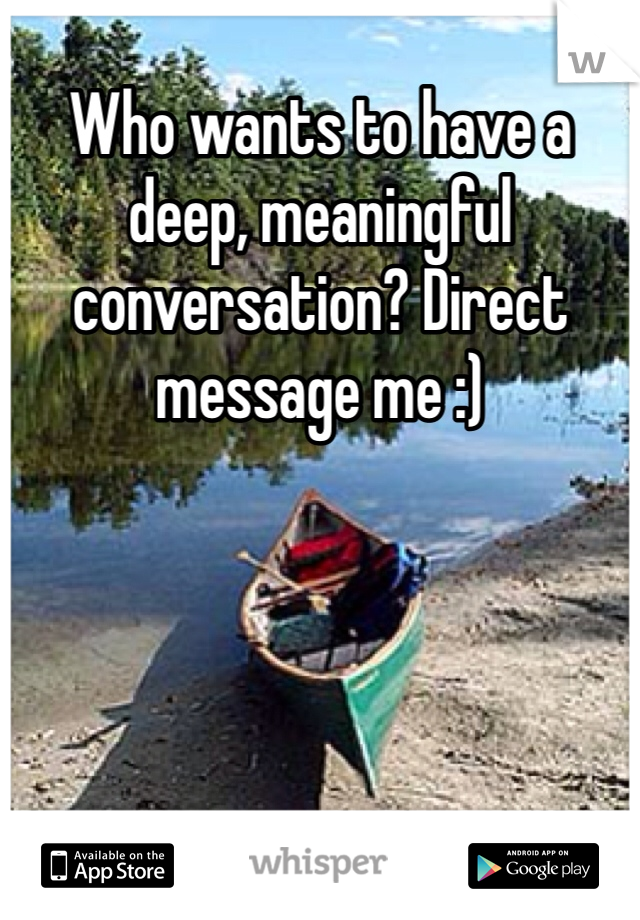 Who wants to have a deep, meaningful conversation? Direct message me :) 