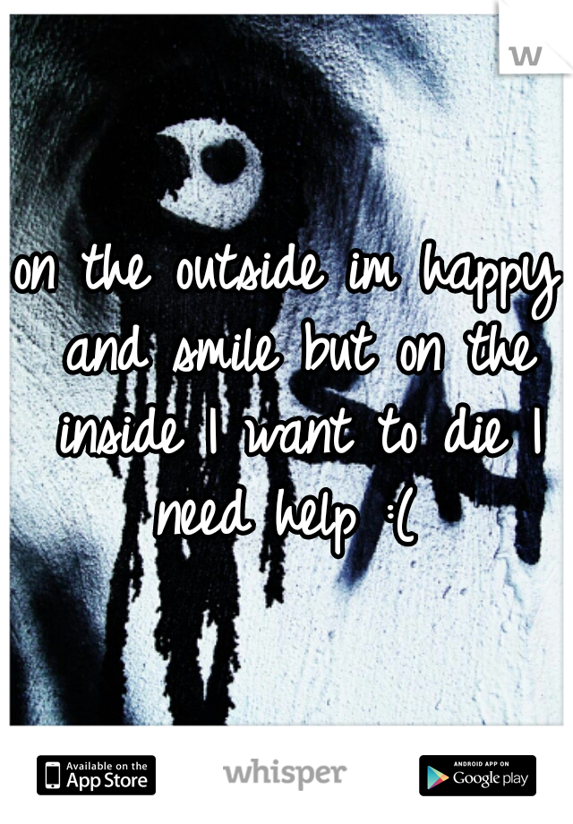 on the outside im happy and smile but on the inside I want to die I need help :( 