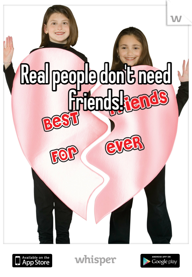 Real people don't need friends! 