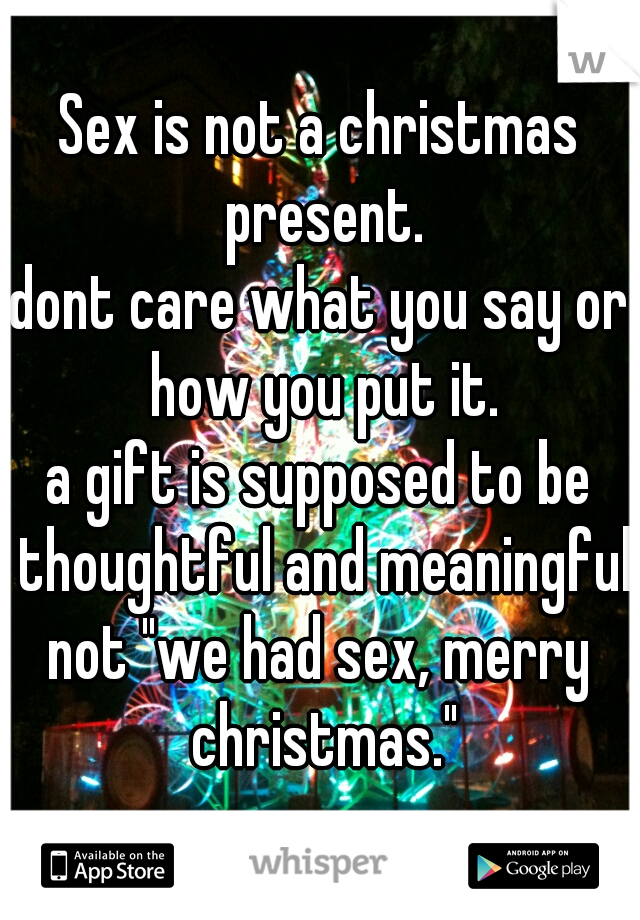 Sex is not a christmas present.
dont care what you say or how you put it.
a gift is supposed to be thoughtful and meaningful.
not "we had sex, merry christmas."