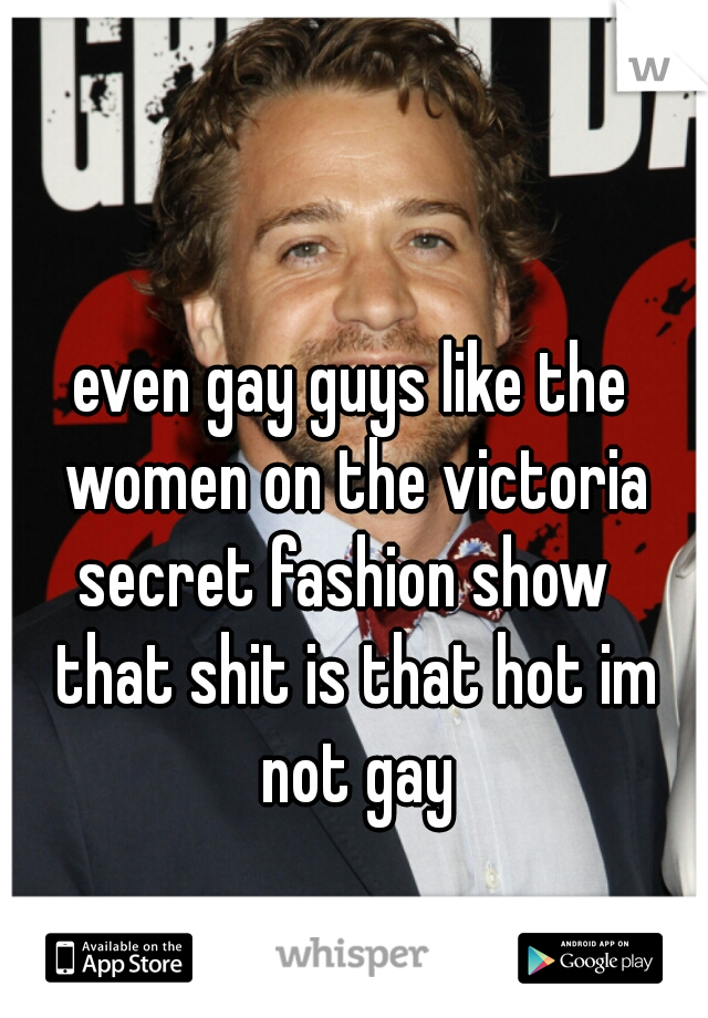 even gay guys like the women on the victoria secret fashion show   that shit is that hot im not gay