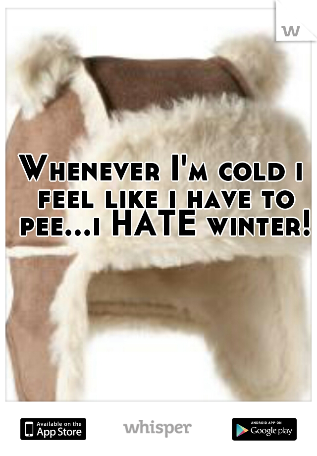 Whenever I'm cold i feel like i have to pee...i HATE winter!