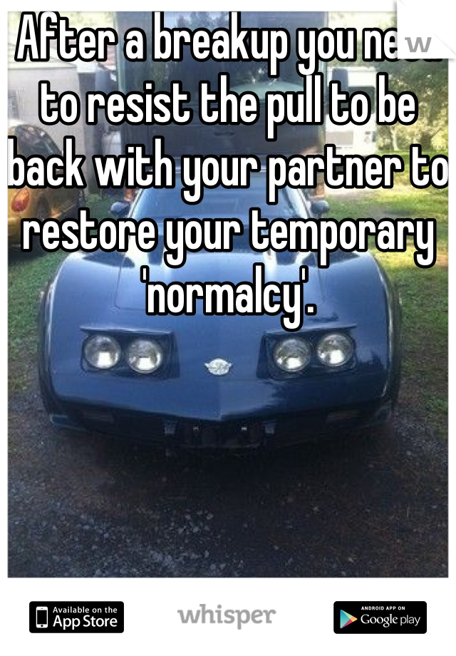 After a breakup you need to resist the pull to be back with your partner to restore your temporary 'normalcy'.