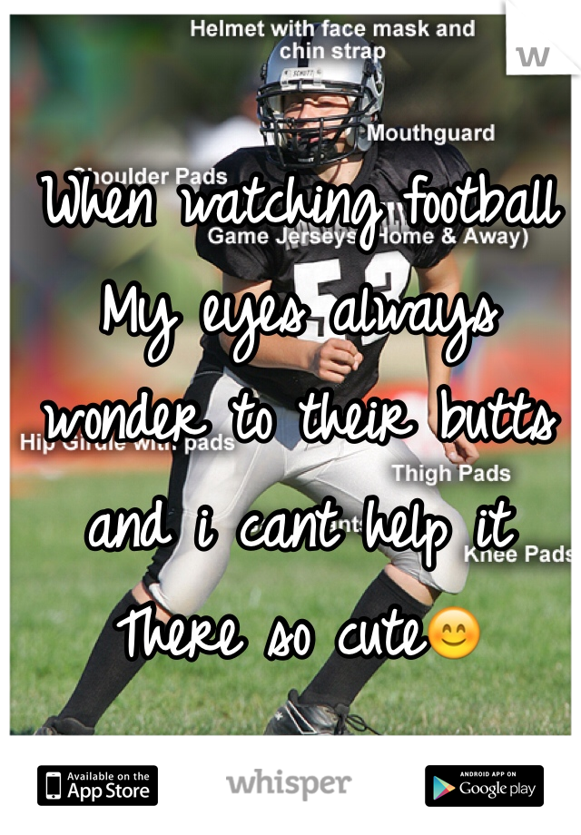 When watching football
My eyes always wonder to their butts and i cant help it 
There so cute😊