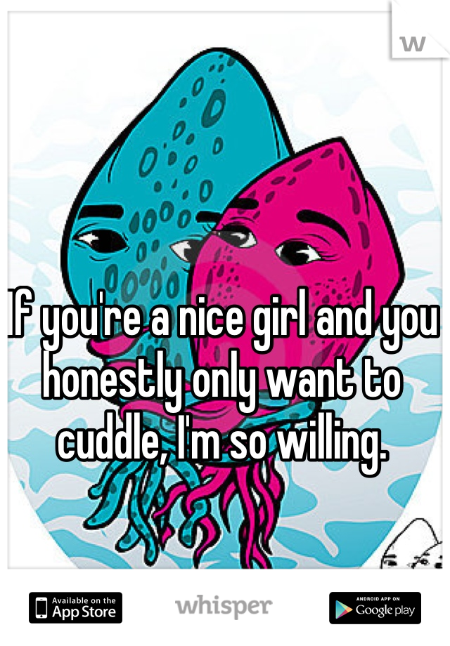 If you're a nice girl and you honestly only want to cuddle, I'm so willing. 