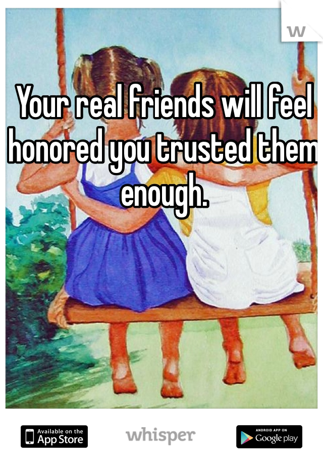 Your real friends will feel honored you trusted them enough.