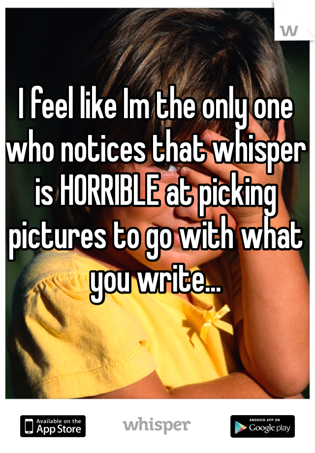 I feel like Im the only one who notices that whisper is HORRIBLE at picking pictures to go with what you write...