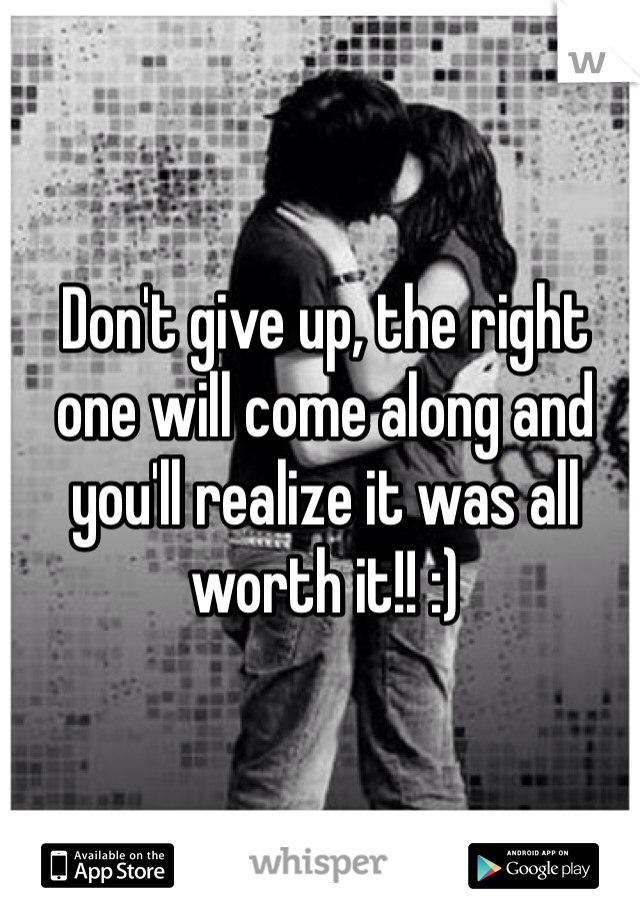 Don't give up, the right one will come along and you'll realize it was all worth it!! :) 