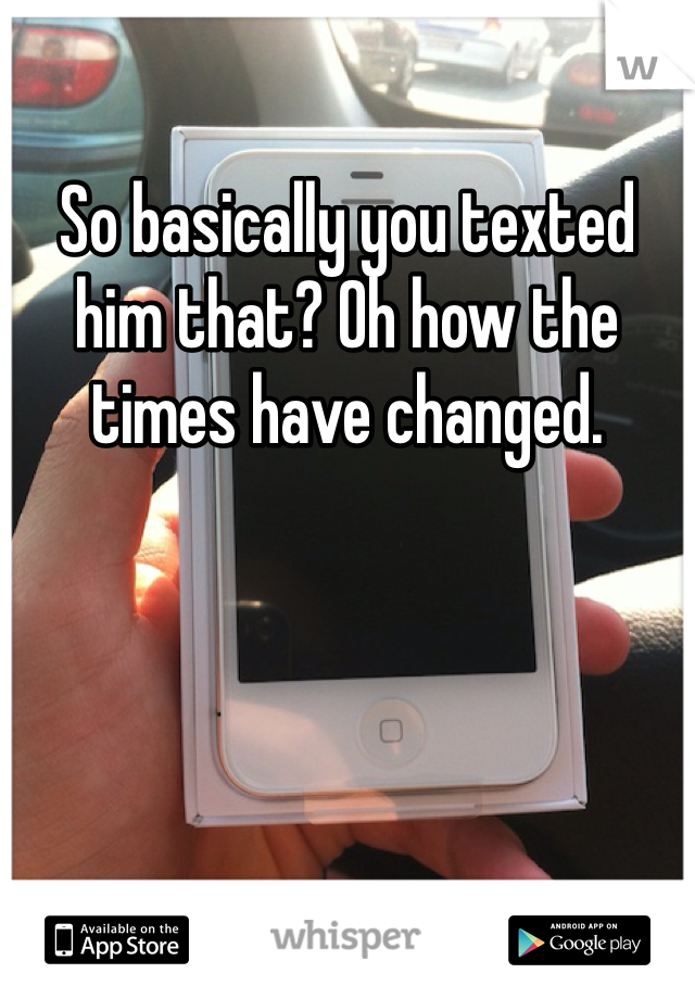 So basically you texted him that? Oh how the times have changed. 