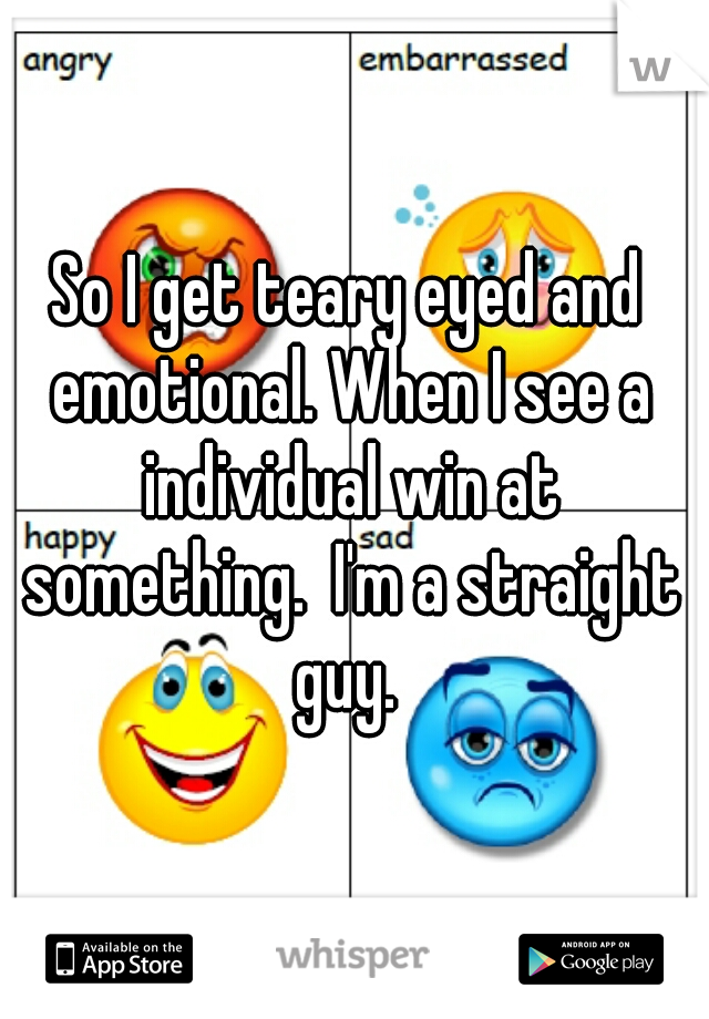 So I get teary eyed and emotional. When I see a individual win at something.  I'm a straight guy. 