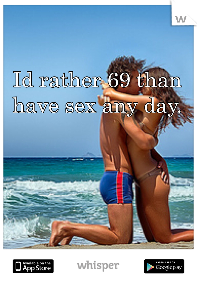 Id rather 69 than have sex any day. 