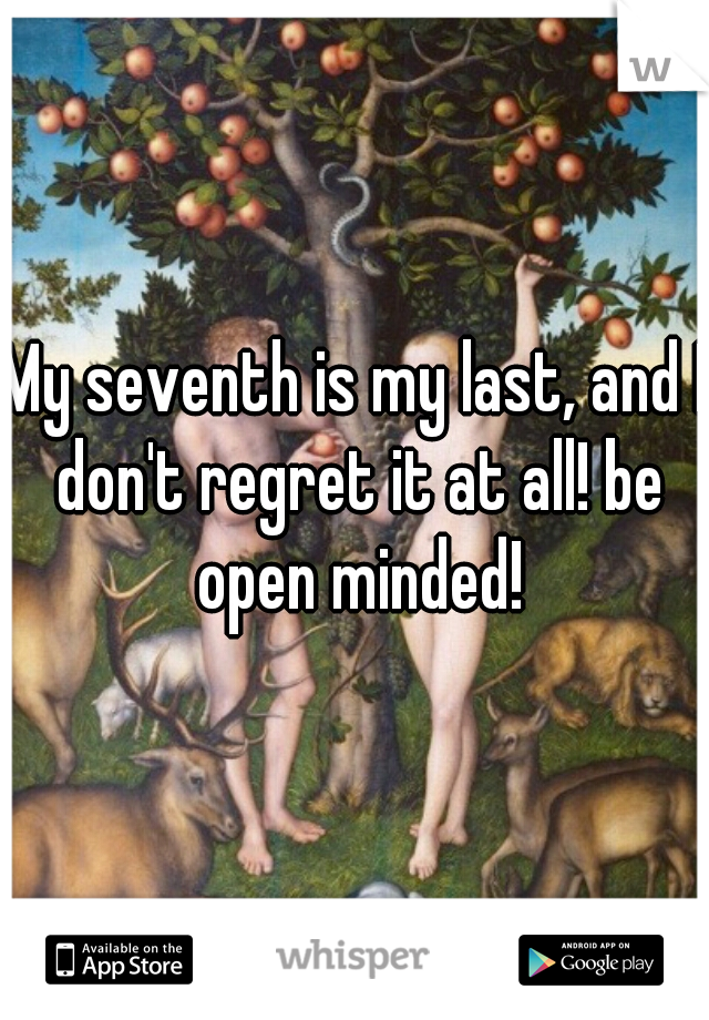 My seventh is my last, and I don't regret it at all! be open minded!