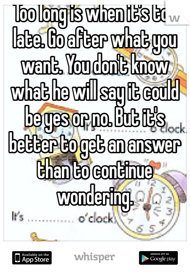 Too long is when it's too late. Go after what you want. You don't know what he will say it could be yes or no. But it's better to get an answer than to continue wondering.