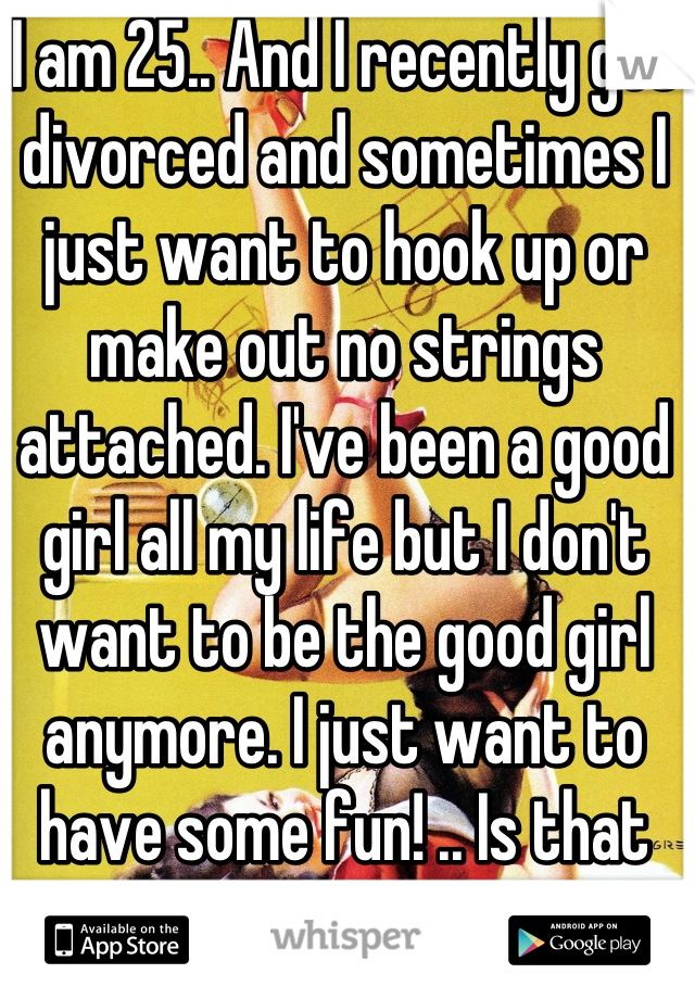 I am 25.. And I recently got divorced and sometimes I just want to hook up or make out no strings attached. I've been a good girl all my life but I don't want to be the good girl anymore. I just want to have some fun! .. Is that bad? 