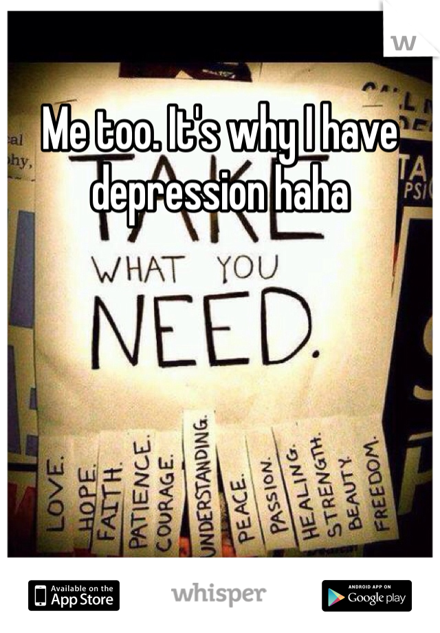 Me too. It's why I have depression haha 