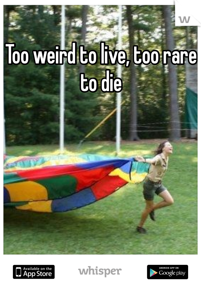 Too weird to live, too rare to die




