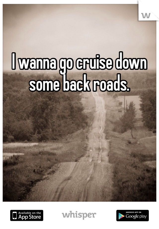 I wanna go cruise down some back roads. 