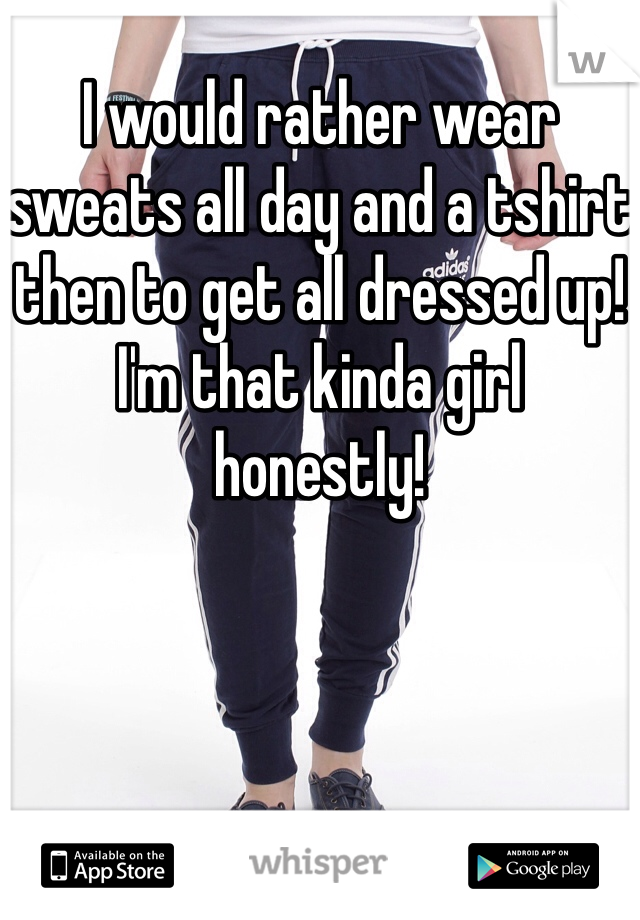 I would rather wear sweats all day and a tshirt then to get all dressed up! I'm that kinda girl honestly!
