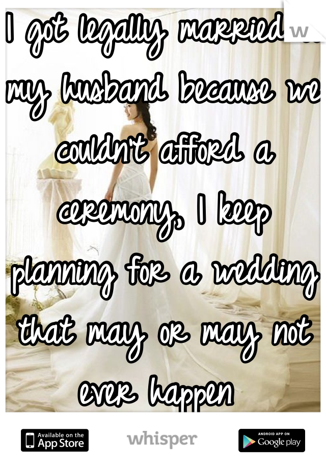I got legally married to my husband because we couldn't afford a ceremony, I keep planning for a wedding that may or may not ever happen 