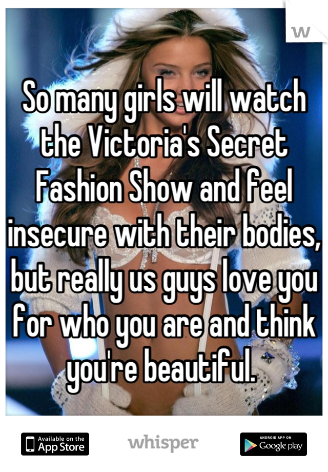 So many girls will watch the Victoria's Secret Fashion Show and feel insecure with their bodies, but really us guys love you for who you are and think you're beautiful. 