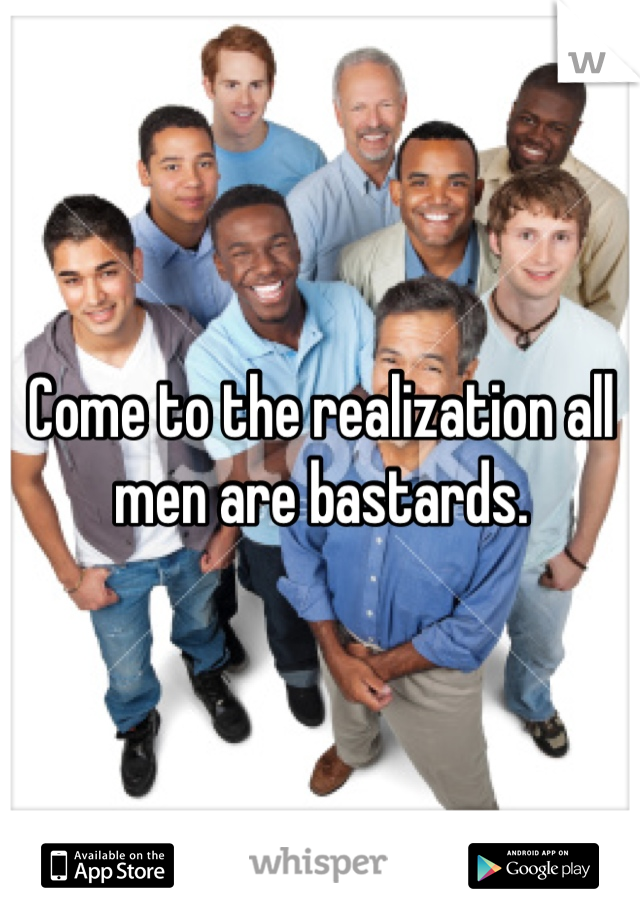 Come to the realization all men are bastards.