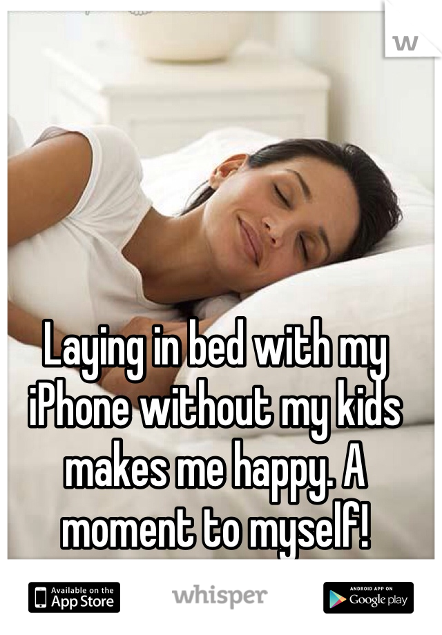 Laying in bed with my iPhone without my kids makes me happy. A moment to myself!