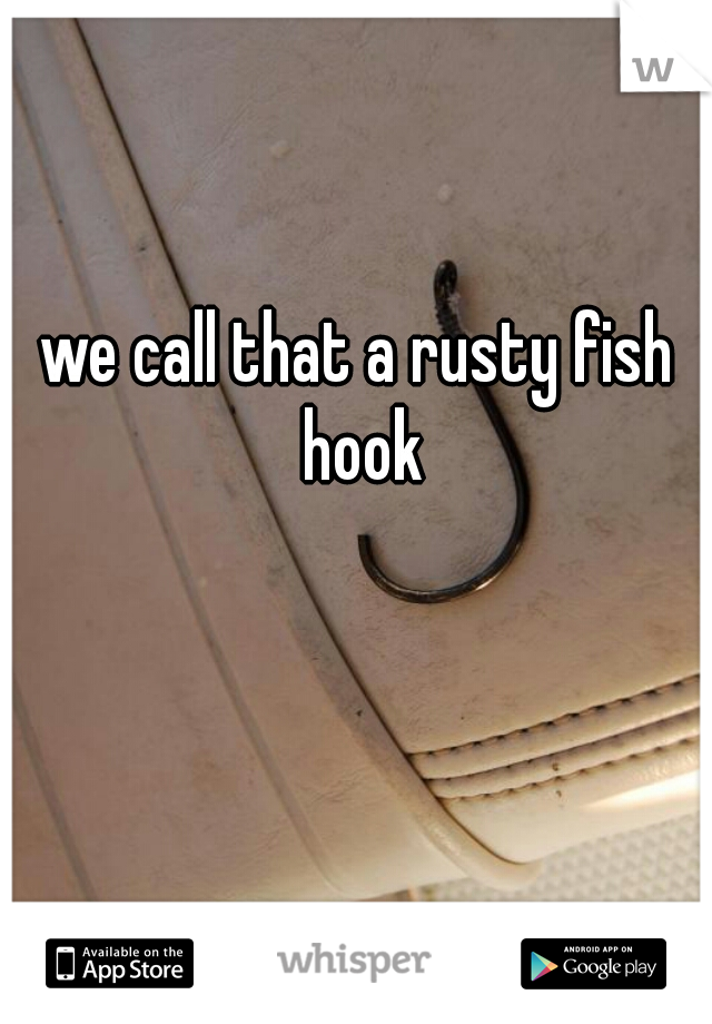 we call that a rusty fish hook