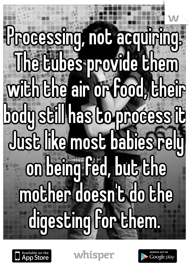Processing, not acquiring. The tubes provide them with the air or food, their body still has to process it. Just like most babies rely on being fed, but the mother doesn't do the digesting for them. 