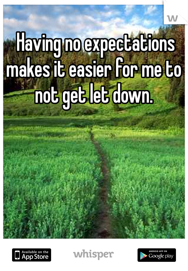  Having no expectations makes it easier for me to not get let down. 