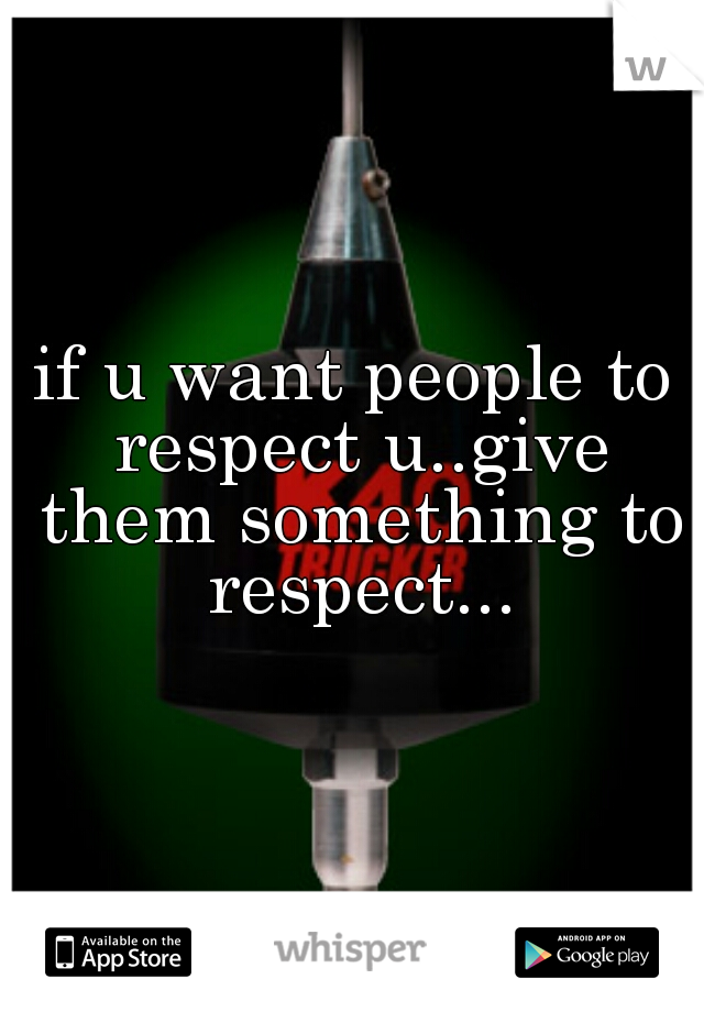 if u want people to respect u..give them something to respect...