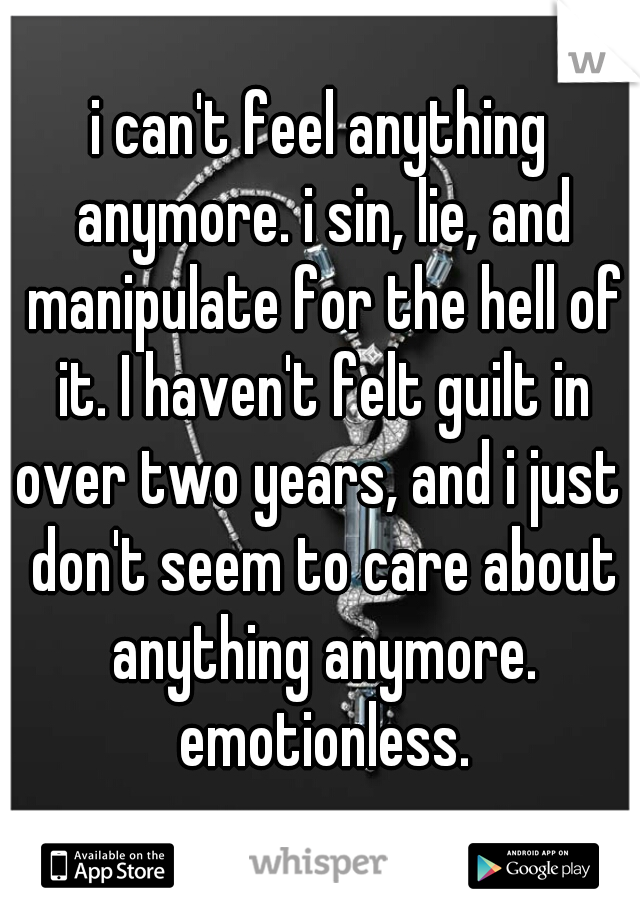 i can't feel anything anymore. i sin, lie, and manipulate for the hell of it. I haven't felt guilt in over two years, and i just  don't seem to care about anything anymore. emotionless.