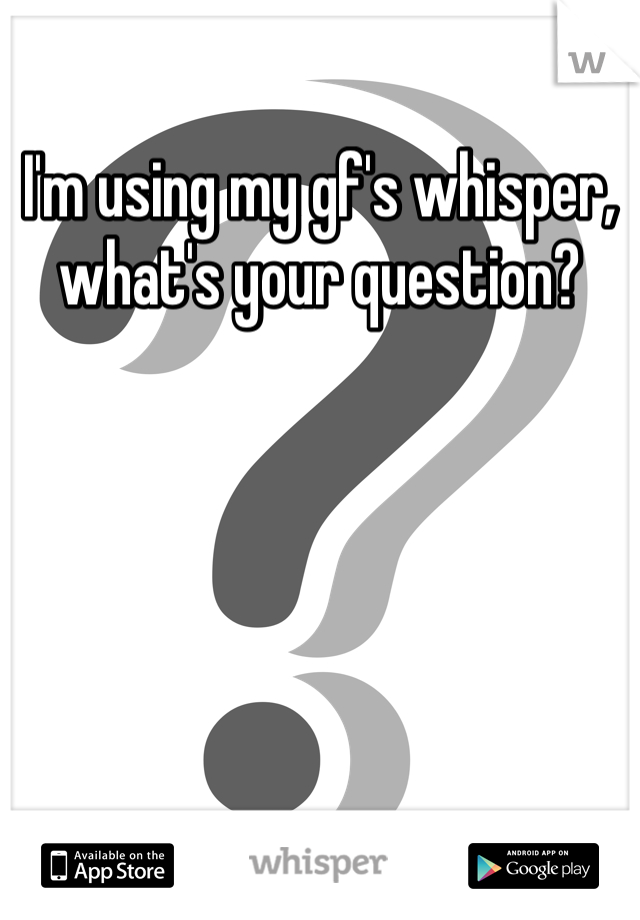 I'm using my gf's whisper, what's your question?